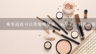 乘坐高铁可以带像精华液，精华乳，膏妆面膜之类的一些护肤品吗？