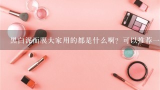 黑白泥面膜大家用的都是什么啊？可以推荐一款吗？