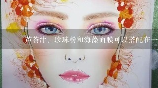 ▇▇芦荟汁、珍珠粉和海藻面膜可以搭配在一起使用吗 ▇▇