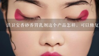 活卫宝香砂养胃乳剂这个产品怎样，可以修复胃黏膜吗？