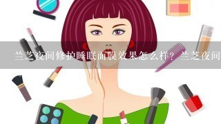 兰芝夜间修护睡眠面膜效果怎么样？兰芝夜间修护睡眠