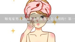 师夷家男士洁面乳水乳面膜是怎么用的？第一次用护肤品不知道顺序