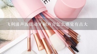 飞利浦声波震动牙刷声音怎么感觉有点大