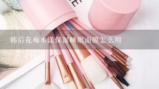 韩后花痴水漾保湿睡眠面膜怎么用