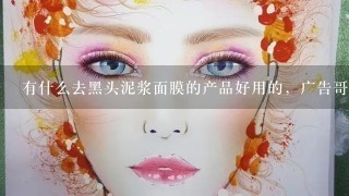 有什么去黑头泥浆面膜的产品好用的，广告哥不要来回。我想听百姓的声音。