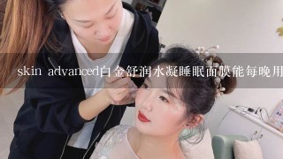 skin advanced白金舒润水凝睡眠面膜能每晚用么