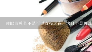 睡眠面膜是不是可以直接过夜，次日早晨再洗？