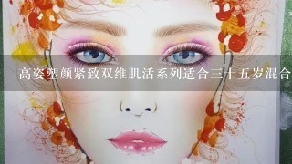 高姿塑颜紧致双维肌活系列适合三十五岁混合皮肤吗？