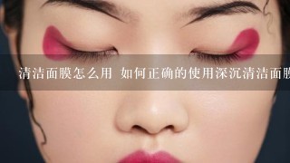 清洁面膜怎么用 如何正确的使用深沉清洁面膜