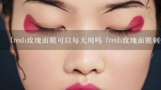 fresh玫瑰面膜可以每天用吗 fresh玫瑰面膜刺痛怎么