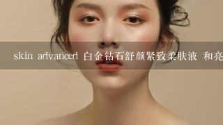 skin advanced 白金钻石舒颜紧致柔肤液 和亮肤乳 适