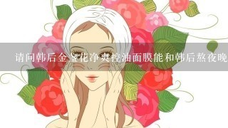 请问韩后金盏花净爽控油面膜能和韩后熬夜晚安面膜一起用吗？还是得分开用？用过这些后还需要用韩后的水，