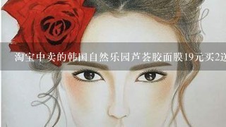 淘宝中卖的韩国自然乐园芦荟胶面膜19元买2送1是正品