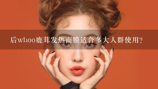 后whoo鹿茸发热面膜适合多大人群使用？