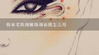 韩束柔肤细嫩臻颜面膜怎么用