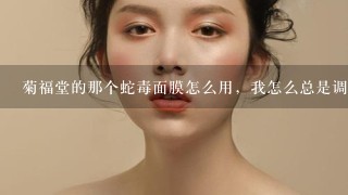 菊福堂的那个蛇毒面膜怎么用，我怎么总是调不好？