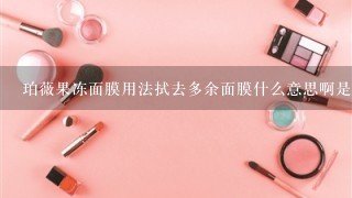 珀薇果冻面膜用法拭去多余面膜什么意思啊是要清洗吗