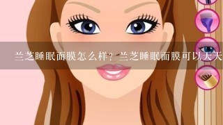 兰芝睡眠面膜怎么样？兰芝睡眠面膜可以天天用吗？