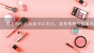 男士用什么面油可以美白。我要那种用起来不费时间的没副作用的