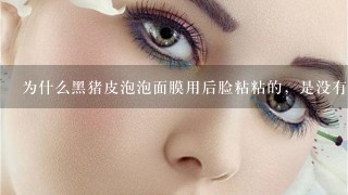 为什么黑猪皮泡泡面膜用后脸粘粘的，是没有洗干净么？