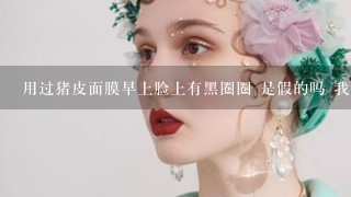 用过猪皮面膜早上脸上有黑圈圈 是假的吗 我让朋友从韩国带的就没有这种情况这个是朋友从香港带来的