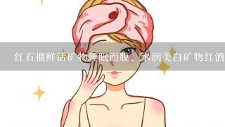 红石榴鲜活矿物睡眠面膜、水润美白矿物红酒睡眠面膜、玫瑰矿物泥面膜、李医生水嫩净白睡眠面膜