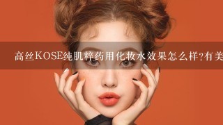 高丝KOSE纯肌粹药用化妆水效果怎么样?有美白功效吗？有用过的MM谈下吗？谢谢啦~