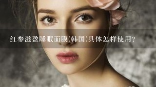 红参滋盈睡眠面膜(韩国)具体怎样使用？