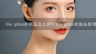 the ginza护肤品怎么样？the ginza化妆品好用吗