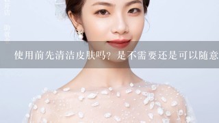 使用前先清洁皮肤吗？是不需要还是可以随意选择是否清洗呢？