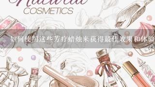 如何使用这些芳疗蜡烛来获得最佳效果和体验？