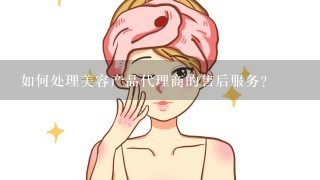 如何处理美容产品代理商的售后服务?