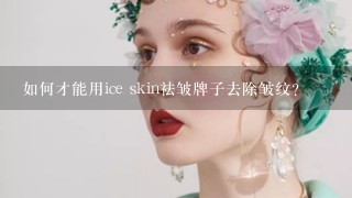 如何才能用ice skin祛皱牌子去除皱纹?